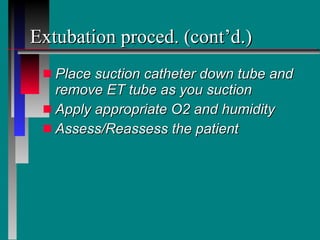 Extubation proced. (cont’d.) Place suction catheter down tube and remove ET tube as you suction Apply appropriate O2 and humidity Assess/Reassess the patient 