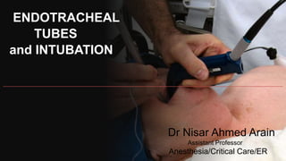 ENDOTRACHEAL
TUBES
and INTUBATION
Dr Nisar Ahmed Arain
Assistant Professor
Anesthesia/Critical Care/ER
 
