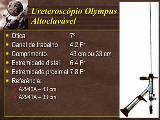 Ureteroscópio Olympus Altoclavável Ótica 7º Canal de trabalho 4.2 Fr Comprimento 43 cm ou 33 cm Extremidade distal 6.4 Fr Extremidade proximal 7.8 Fr Referência: A2940A – 43 cm A2941A – 33 cm 