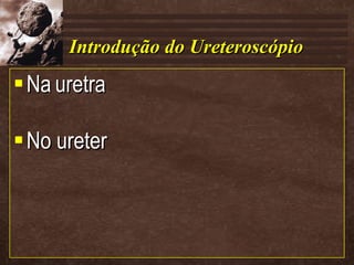 Introdução do Ureteroscópio Na   uretra No ureter 