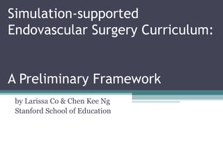 Simulation-supported Endovascular Surgery Curriculum:  A Preliminary Framework by Larissa Co & Chen Kee Ng Stanford School of Education 