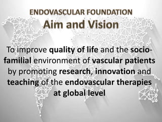 To improve quality of life and the socio-
familial environment of vascular patients
by promoting research, innovation and
teaching of the endovascular therapies
at global level
 