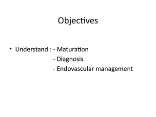 Objectives
• Understand : - Maturation
- Diagnosis
- Endovascular management
 