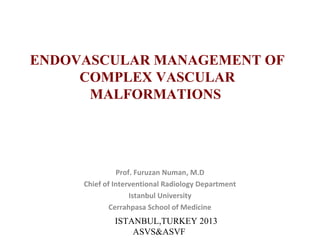 ENDOVASCULAR MANAGEMENT OF
COMPLEX VASCULAR
MALFORMATIONS
Prof. Furuzan Numan, M.D
Chief of Interventional Radiology Department
Istanbul University
Cerrahpasa School of Medicine
ISTANBUL,TURKEY 2013
ASVS&ASVF
 
