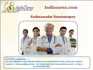 Endovascular Neurosurgery
Indiacarez.com
Get Free opinion……
Get a No Obligation Expert Medical Opinion from Top Doctors in India Email your medical
reports to - indiacarez@gmail.com For more details visit -www.IndiaCarez.com or call us
at +91 98 9999 3637
 