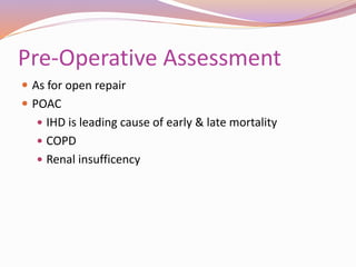 Pre-Operative Assessment
 As for open repair
 POAC
 IHD is leading cause of early & late mortality
 COPD
 Renal insufficency
 