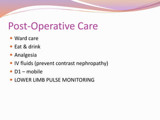 Post-Operative Care
 Ward care
 Eat & drink
 Analgesia
 IV fluids (prevent contrast nephropathy)
 D1 – mobile
 LOWER LIMB PULSE MONITORING
 
