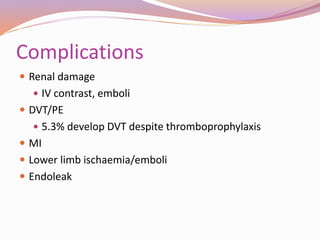 Complications
 Renal damage
 IV contrast, emboli
 DVT/PE
 5.3% develop DVT despite thromboprophylaxis
 MI
 Lower limb ischaemia/emboli
 Endoleak
 