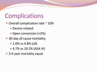 Complications
 Overall complication rate ~ 10%
 Device-related
 Open conversion (<2%)
 30-day all cause mortality:
 1.6% vs 4.8% (all)
 4.7% vs 19.2% (ASA IV)
 3-4 year mortality equal
 