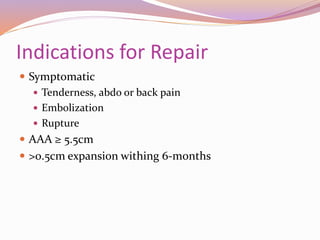Indications for Repair
 Symptomatic
 Tenderness, abdo or back pain
 Embolization
 Rupture
 AAA ≥ 5.5cm
 >0.5cm expansion withing 6-months
 