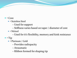  • Core
 • Stainless Steel
– Used for support
– Stiffness varies based on taper / diameter of core
 • Nitinol
– Used for it’s flexibility, memory and kink resistance
 • Tip
 • Platinum / Gold
– Provides radiopacity
– Atraumatic
– Ribbon formed for shaping tip
 