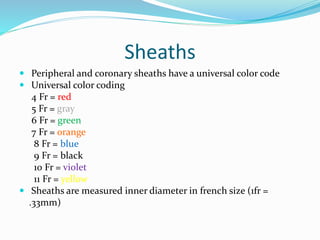 Sheaths
 Peripheral and coronary sheaths have a universal color code
 Universal color coding
4 Fr = red
5 Fr = gray
6 Fr = green
7 Fr = orange
8 Fr = blue
9 Fr = black
10 Fr = violet
11 Fr = yellow
 Sheaths are measured inner diameter in french size (1fr =
.33mm)
 
