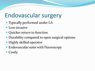 Endovascular surgery
 Typically performed under LA
 Less invasive
 Quicker return to function
 Durability compared to open surgical options
 Highly skilled operator
 Endovascular suite with fluoroscopy
 Costly
 