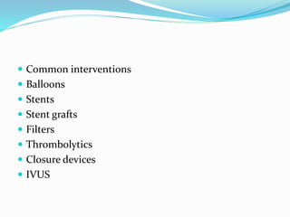  Common interventions
 Balloons
 Stents
 Stent grafts
 Filters
 Thrombolytics
 Closure devices
 IVUS
 