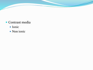  Contrast media
 Ionic
 Non ionic
 