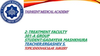TASHKENTMEDICALACADEMY
2-TREATMENT FACULTY
301-A GROUP
STUDENT:GADAYEVA MASHKHURA
TEACHER:ERGASHEV S.
TOPIC:ENDOVASCULAR SURGERY
 