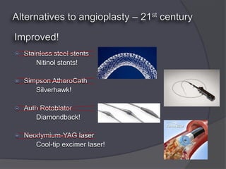    Stainless steel stents
        Nitinol stents!

   Simpson AtheroCath
       Silverhawk!

   Auth Rotablator
       Diamondback!

   Neodymium-YAG laser
       Cool-tip excimer laser!
 