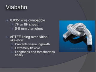    0.035” wire compatible
     7F or 8F sheath
     5-8 mm diameters


   ePTFE lining over Nitinol
    skeleton
       Prevents tissue ingrowth
       Extremely flexible
       Lengthens and foreshortens
        easily
 