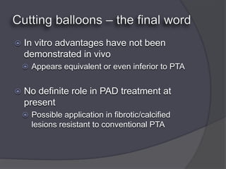    In vitro advantages have not been
    demonstrated in vivo
     Appears equivalent or even inferior to PTA


   No definite role in PAD treatment at
    present
     Possible application in fibrotic/calcified
      lesions resistant to conventional PTA
 