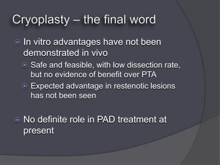    In vitro advantages have not been
    demonstrated in vivo
     Safe and feasible, with low dissection rate,
      but no evidence of benefit over PTA
     Expected advantage in restenotic lesions
      has not been seen


   No definite role in PAD treatment at
    present
 