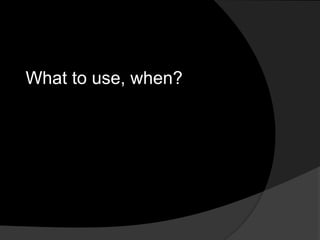 What to use, when?
 