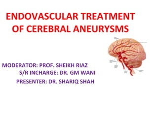 ENDOVASCULAR TREATMENT
OF CEREBRAL ANEURYSMS
MODERATOR: PROF. SHEIKH RIAZ
S/R INCHARGE: DR. GM WANI
PRESENTER: DR. SHARIQ SHAH
 