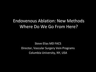 Endovenous Ablation: New Methods
Where Do We Go From Here?
Steve Elias MD FACS
Director, Vascular Surgery Vein Programs
Columbia University, NY, USA
 