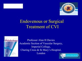 Endovenous or Surgical
Treatment of CVI
Professor Alun H Davies
Academic Section of Vascular Surgery,
Imperial College,
Charing Cross & St Mary’s Hospital,
London
 