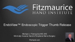 EndoView™ Endoscopic Trigger Thumb Release
Michael J. Fitzmaurice MD, MS
Minimally Invasive Hand & Peripheral Nerve Surgery
Fitzhand.com
 