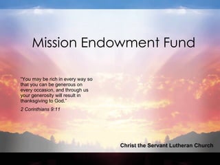 Mission Endowment Fund Christ the Servant Lutheran Church “ You may be rich in every way so that you can be generous on every occasion, and through us your generosity will result in thanksgiving to God.”  2 Corinthians 9:11 