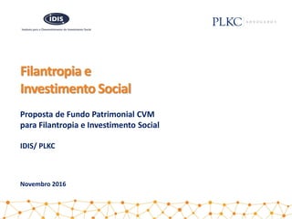 Filantropia e
Investimento Social
Proposta de Fundo Patrimonial CVM
para Filantropia e Investimento Social
IDIS/ PLKC
Nove...