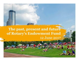 1
The past, present and future
of Rotary’s Endowment Fund
12 June 2017
 