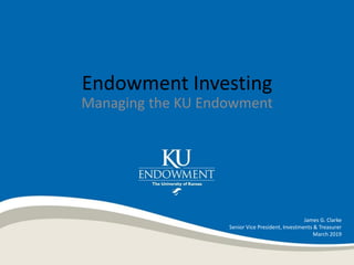 Endowment Investing
Managing the KU Endowment
James G. Clarke
Senior Vice President, Investments & Treasurer
March 2019
 