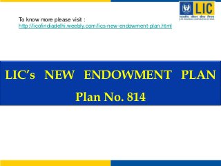 To know more please visit :
http://licofindiadelhi.weebly.com/lics-new-endowment-plan.html

LIC’s NEW ENDOWMENT PLAN

Plan No. 814

 