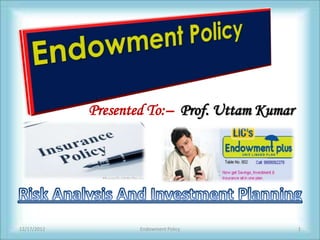 Presented To:– Prof. Uttam Kumar




12/17/2012           Endowment Policy           1
 