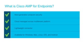 What is Cisco AMP for Endpoints?
Next-generation endpoint security
Cloud managed across multitenant platform
Lightweight connector
Available for Windows, Mac, Linux, iOS, and Android
 