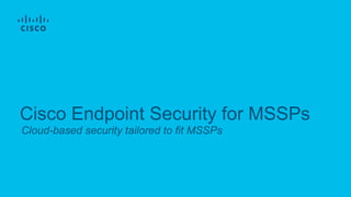 Cloud-based security tailored to fit MSSPs
Cisco Endpoint Security for MSSPs
 