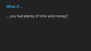 What if ... 
… you had plenty of time and money? 
 