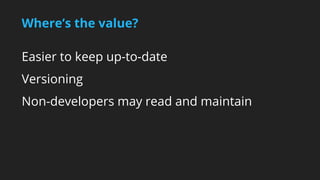 Where’s the value? 
Easier to keep up-to-date 
Versioning 
Non-developers may read and maintain 
 