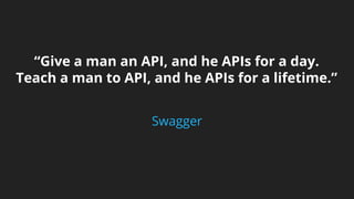 “Give a man an API, and he APIs for a day. 
Teach a man to API, and he APIs for a lifetime.” 
Swagger 
 