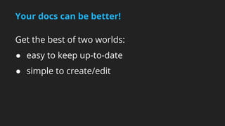 Your docs can be better! 
Get the best of two worlds: 
● easy to keep up-to-date 
● simple to create/edit 
 
