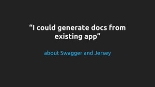 “I could generate docs from 
existing app” 
about Swagger and Jersey 
 