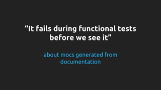 “It fails during functional tests 
before we see it” 
about mocs generated from 
documentation 
 
