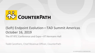 © COUNTERPATH CORPORATION
(Soft) Endpoint Evolution—TAD Summit Americas
October 16, 2019
The IIT RTC Conference and Expo—IIT Hermann Hall
Todd Carothers, Chief Revenue Officer, CounterPath
 