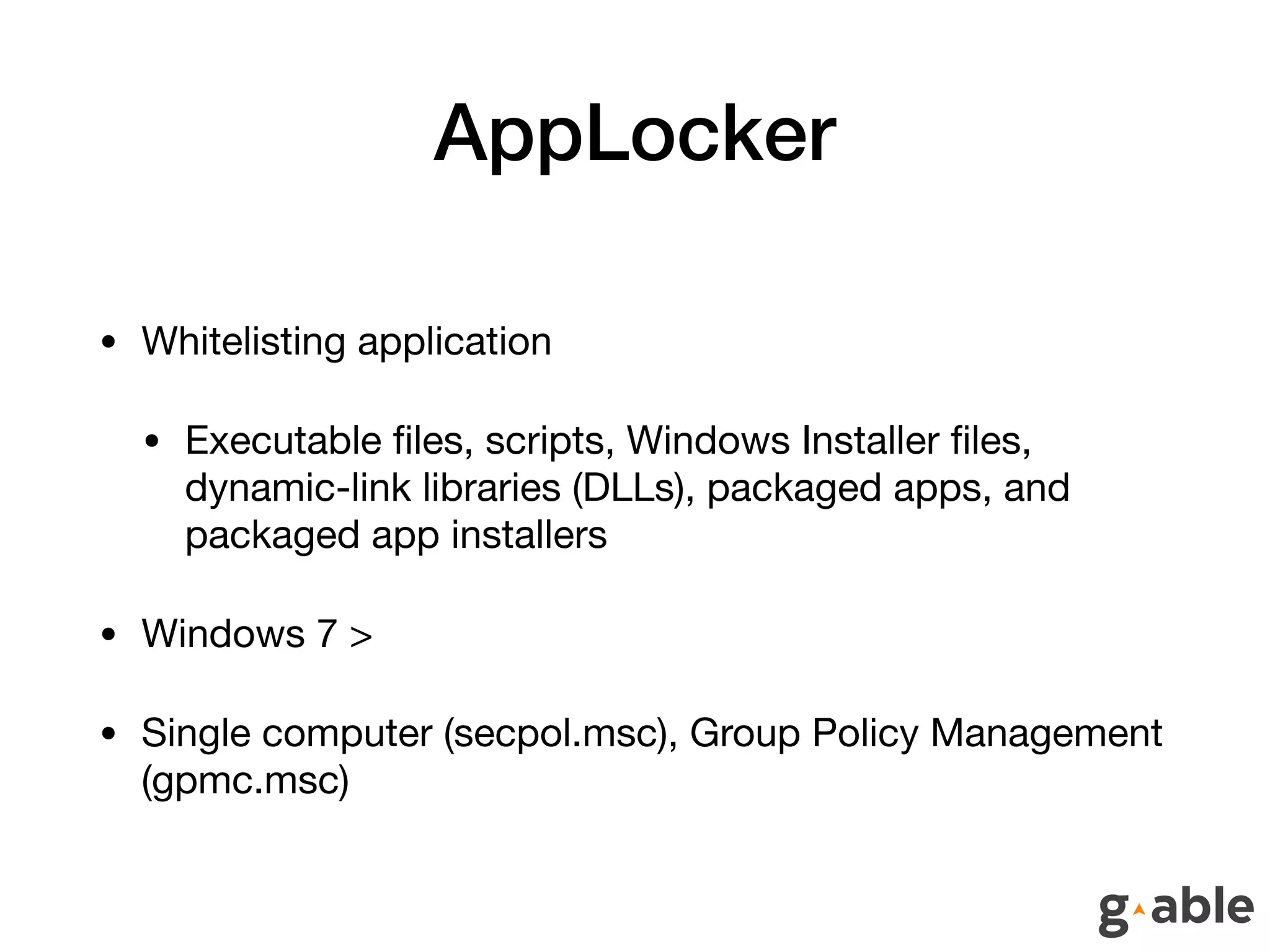 AppLocker
• Whitelisting application

• Executable ﬁles, scripts, Windows Installer ﬁles,
dynamic-link libraries (DLLs), packaged apps, and
packaged app installers

• Windows 7 >

• Single computer (secpol.msc), Group Policy Management
(gpmc.msc)
 