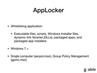 AppLocker
• Whitelisting application

• Executable ﬁles, scripts, Windows Installer ﬁles,
dynamic-link libraries (DLLs), packaged apps, and
packaged app installers

• Windows 7 >

• Single computer (secpol.msc), Group Policy Management
(gpmc.msc)
 