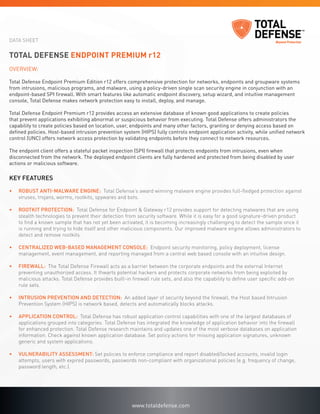 DATA SHEET


Total Defense Endpoint Premium r12
Overview:

Total Defense Endpoint Premium Edition r12 offers comprehensive protection for networks, endpoints and groupware systems
from intrusions, malicious programs, and malware, using a policy-driven single scan security engine in conjunction with an
endpoint-based SPI firewall. With smart features like automatic endpoint discovery, setup wizard, and intuitive management
console, Total Defense makes network protection easy to install, deploy, and manage.

Total Defense Endpoint Premium r12 provides access an extensive database of known good applications to create policies
that prevent applications exhibiting abnormal or suspicious behavior from executing. Total Defense offers administrators the
capability to create policies based on location, user, endpoints and many other factors, granting or denying access based on
defined policies. Host-based intrusion prevention system (HIPS) fully controls endpoint application activity, while unified network
control (UNC) offers network access protection by validating endpoints before they connect to network resources.

The endpoint client offers a stateful packet inspection (SPI) firewall that protects endpoints from intrusions, even when
disconnected from the network. The deployed endpoint clients are fully hardened and protected from being disabled by user
actions or malicious software.

Key Features

•	   Robust anti-malware engine: Total Defense’s award winning malware engine provides full-fledged protection against
     viruses, trojans, worms, rootkits, spywares and bots.

•	   Rootkit protection: Total Defense for Endpoint & Gateway r12 provides support for detecting malwares that are using
     stealth technologies to prevent their detection from security software. While it is easy for a good signature-driven product
     to find a known sample that has not yet been activated, it is becoming increasingly challenging to detect the sample once it
     is running and trying to hide itself and other malicious components. Our improved malware engine allows administrators to
     detect and remove rootkits.

•	   Centralized Web-based Management Console: Endpoint security monitoring, policy deployment, license
     management, event management, and reporting managed from a central web based console with an intuitive design.

•	   Firewall: The Total Defense Firewall acts as a barrier between the corporate endpoints and the external Internet
     preventing unauthorized access. It thwarts potential hackers and protects corporate networks from being exploited by
     malicious attacks. Total Defense provides built-in firewall rule sets, and also the capability to define user specific add-on
     rule sets.

•	   Intrusion Prevention and Detection: An added layer of security beyond the firewall, the Host based Intrusion
     Prevention System (HIPS) is network based, detects and automatically blocks attacks.

•	   Application Control: Total Defense has robust application control capabilities with one of the largest databases of
     applications grouped into categories. Total Defense has integrated the knowledge of application behavior into the firewall
     for enhanced protection. Total Defense research maintains and updates one of the most verbose databases on application
     information. Check against known application database. Set policy actions for missing application signatures, unknown
     generic and system applications.

•	   Vulnerability assessment: Set policies to enforce compliance and report disabled/locked accounts, invalid login
     attempts, users with expired passwords, passwords non-compliant with organizational policies (e.g. frequency of change,
     password length, etc.).




                                                        www.totaldefense.com
 