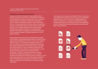 9 // 12
3. Como o Endpoint Protector pode ajudar você a estar
dentro das normas LGPD
Restrição a movimentação de Dados
Depois que a auditoria é finalizada, as organizações precisam
fortalecer a segurança e lidar com as vulnerabilidades. As políticas
de monitoramento do Endpoint Protector podem ser convertidas em
políticas restritivas, bloqueando transferências indesejadas de
arquivos, dados não autorizados copiados / colados, capturas de
tela, etc. e tudo isso dependendo dos vários canais de transferência
e usuários, computadores, grupos que fazem parte da organização
estrutura. Como os dados particulares dos indivíduos são tão
importantes para proteger de acordo com a regulamentação
atualizada, eles podem ser protegidos contra vazamentos e roubo
com os recursos de filtragem de conteúdo disponíveis no DLP do
Endpoint Protector.
Nossa solução também pode ajudar nas transferências de dados
entre fronteiras. As organizações estão proibidas de transferir dados
pessoais para destinatários fora do Brasil, a menos que a região de
destino forneça um nível adequado de proteção de dados, ou a
menos que haja outras circunstâncias estabelecidas também pela
future Orgão Regulamentador. Este cenário aplica-se a empresas
que utilizam serviços de TI online, empresas multinacionais com
vários estabelecimentos espalhados, serviços baseados na nuvem,
serviços de acesso remoto e outros modelos de negócio
semelhantes. O Endpoint Protector pode detectar e bloquear
transferências de dados para soluções com centros de dados
localizados em países fora do Brasil (por exemplo, Dropbox) ou, caso
esses países se encaixem no nível de adequação da proteção de
dados, transferências de dados podem ser permitidas. Tudo se
resume ao controle que você recebe para o movimento de dados
confidenciais.
Outro aspecto útil é a arquitetura do Endpoint Protector, que permite
o gerenciamento da console da web de um país e os computadores
gerenciados para o DLP em outro país. Essa flexibilidade torna
possível o rastreamento e o bloqueio de transferências de dados,
independentemente do local da empresa, para que as organizações
de vários estabelecimentos possam implementar uma solução para
todos os seus escritórios.
 