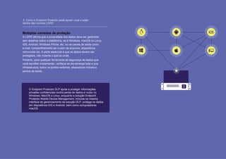10 // 12
3. Como o Endpoint Protector pode ajudar você a estar
dentro das normas LGPD
Multiplas camadas de proteção
A LGPD afirma que a privacidade dos dados deve ser garantida,
sem detalhes sobre a plataforma, se é Windows, macOS ou Linux,
iOS, Android, Windows Phone, etc. ou os canais de saída como
e-mail, compartilhamento de nuvem de arquivos, dispositivos
removíveis etc. A parte essencial é que os dados devem ser
protegidos, não importa o quê ou onde.
Portanto, para qualquer ferramenta de segurança de dados que
você escolher implementar, verifique se ela abrange toda a sua
infraestrutura, todos os pontos externos, dispositivos móveis e
pontos de saída.
O Endpoint Protector DLP ajuda a proteger informações
privadas confidenciais contra perda de dados e roubo no
Windows, MacOS e Linux, enquanto a solução Endpoint
Protector Mobile Device Management, incluída na mesma
interface de gerenciamento da solução DLP, protege os dados
em dispositivos iOS e Android. bem como computadores
macOS.
 
