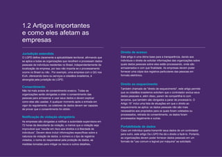 The road to GDPR compliance 4 // 12
1.2 Artigos importantes
e como eles afetam as
empresas
Jurisdição estendida
O LGPD define claramente a aplicabilidade territorial, afirmando que
se aplica a todas as organizações que recolhem e processam dados
pessoais de indivíduos residentes no Brasil, independentemente da
localização da empresa, por isso não importa se o processamento
ocorre no Brasil ou não . Por exemplo, uma empresa com o QG nos
EUA, oferecendo bens ou serviços a cidadãos brasileiros, é
abrangida pela jurisdição do LGPD.
Consentimento
Não há mais avisos de consentimento evasivo. Todas as
organizações serão obrigadas a obter o consentimento das
pessoas para armazenar e usar seus dados e devem explicar
como elas são usadas. A qualquer momento após a entrada em
vigor do regulamento, os coletores de dados devem ser capazes
de provar que o consentimento foi obtido.
Notificação de violação obrigatória
As empresas são obrigadas a notificar a autoridade supervisora em
72 horas da descoberta da violação, a menos que a violação seja
improvável que “resulte em risco aos direitos e à liberdade de
indivíduos”. Devem deve incluir informações específicas sobre a
natureza da violação de dados. o número e o tipo de registros
violados, o nome do responsável pela proteção de dados, as
medidas tomadas para mitigar os riscos e outros detalhes.
Direito de acesso
Este artigo é uma ótima base para a transparência, dando aos
indivíduos o direito de solicitar informações das organizações sobre
quais dados pessoais sobre eles estão processando, onde são
armazenados e com que finalidade. As empresas devem poder
fornecer uma cópia dos registros particulares das pessoas em
formato eletrônico.
Direito ao esquecimento
Também chamado de "direito de esquecimento", este artigo permite
que os cidadãos brasileiros solicitem que o controlador exclua seus
dados pessoais e, além disso, parem de compartilhá-lo com
terceiros, que também são obrigados a parar de processá-lo. O
Artigo 15° inclui uma lista de situações em que o direito ao
esquecimento se aplica: os dados pessoais não são mais
necessários aos propósitos para os quais foram coletados ou
processados, retirada do consentimento, os dados foram
processados ilegalmente e outras.
Portabilidade de dados
Caso um indivíduo queira transmitir seus dados de um controlador
para outro, este artigo Da LGPD lhe dá o direito a fazê-lo. Portanto,
as organizações devem poder fornecer dados pessoais em um
formato de "uso comum e legível por máquina" se solicitado.
 